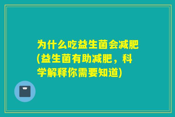 为什么吃益生菌会(益生菌有助，科学解释你需要知道)