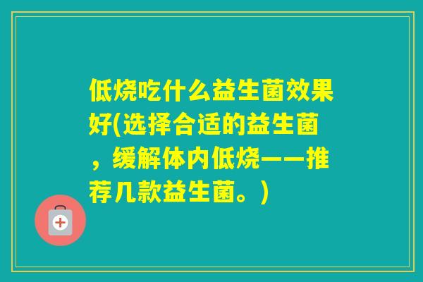 低烧吃什么益生菌效果好(选择合适的益生菌，缓解体内低烧——推荐几款益生菌。)