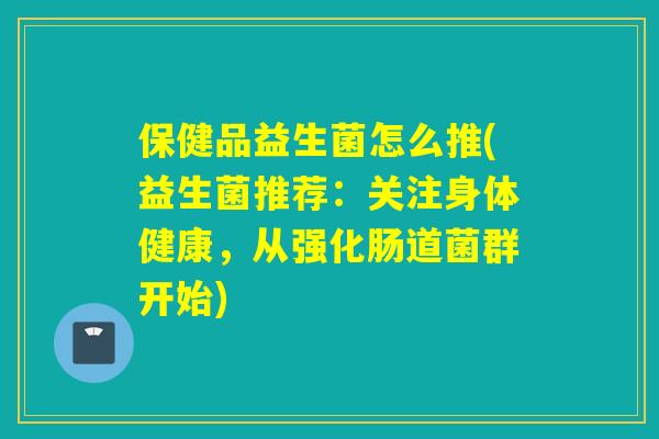 保健品益生菌怎么推(益生菌推荐：关注身体健康，从强化肠道菌群开始)