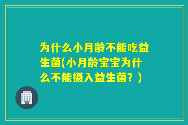 为什么小月龄不能吃益生菌(小月龄宝宝为什么不能摄入益生菌？)