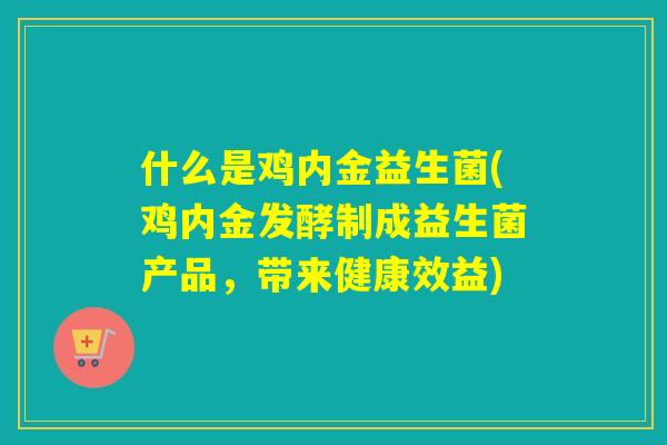 什么是鸡内金益生菌(鸡内金发酵制成益生菌产品,带来健康效益) 什么是鸡内金益生菌(鸡内金发酵制成益生菌产品,带来健康效益)
