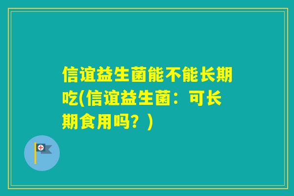 信谊益生菌能不能长期吃(信谊益生菌：可长期食用吗？)