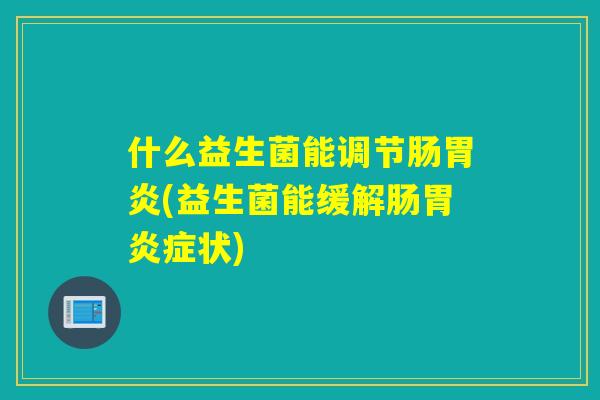 什么益生菌能调节肠(益生菌能缓解肠症状)