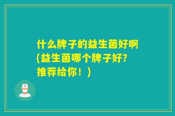 什么牌子的益生菌好啊(益生菌哪个牌子好?推荐给你!) 什么牌子的益生菌好啊(益生菌哪个牌子好?推荐给你!)
