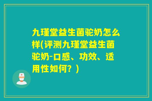 九瑾堂益生菌驼奶怎么样(评测九瑾堂益生菌驼奶-口感、功效、适用性如何？)