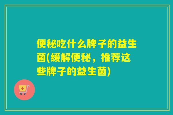 吃什么牌子的益生菌(缓解，推荐这些牌子的益生菌)