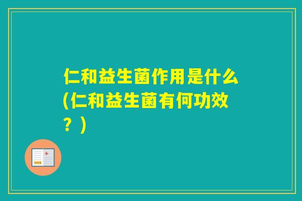 仁和益生菌作用是什么(仁和益生菌有何功效?) 仁和益生菌作用是什么(仁和益生菌有何功效?)