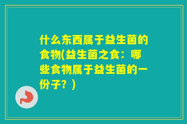 什么东西属于益生菌的食物(益生菌之食：哪些食物属于益生菌的一份子？)