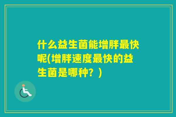 什么益生菌能增胖快呢(增胖速度快的益生菌是哪种?) 什么益生菌能增胖快呢(增胖速度快的益生菌是哪种?)