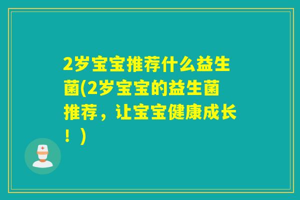 2岁宝宝推荐什么益生菌(2岁宝宝的益生菌推荐,让宝宝健康成长!) 2岁宝宝推荐什么益生菌(2岁宝宝的益生菌推荐,让宝宝健康成长!)