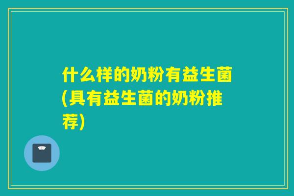 什么样的奶粉有益生菌(具有益生菌的奶粉推荐)