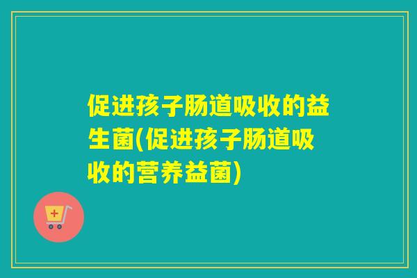 促进孩子肠道吸收的益生菌(促进孩子肠道吸收的营养益菌)