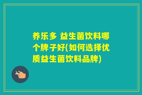 养乐多 益生菌饮料哪个牌子好(如何选择优质益生菌饮料品牌) 养乐多 益生菌饮料哪个牌子好(如何选择优质益生菌饮料品牌)