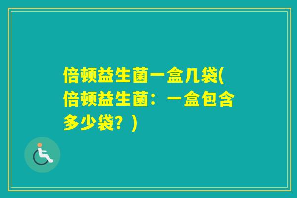 倍顿益生菌一盒几袋(倍顿益生菌：一盒包含多少袋？)