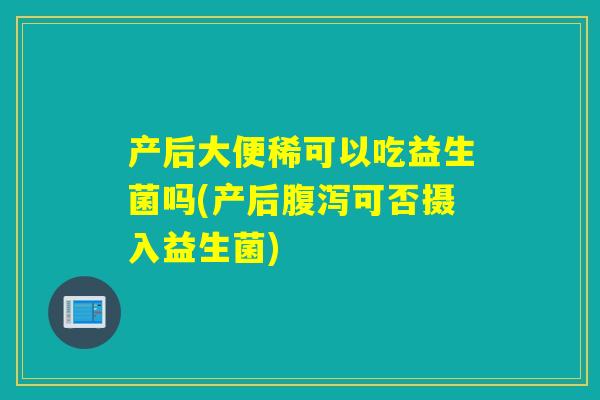 产后大便稀可以吃益生菌吗(产后可否摄入益生菌) 产后大便稀可以吃益生菌吗(产后可否摄入益生菌)
