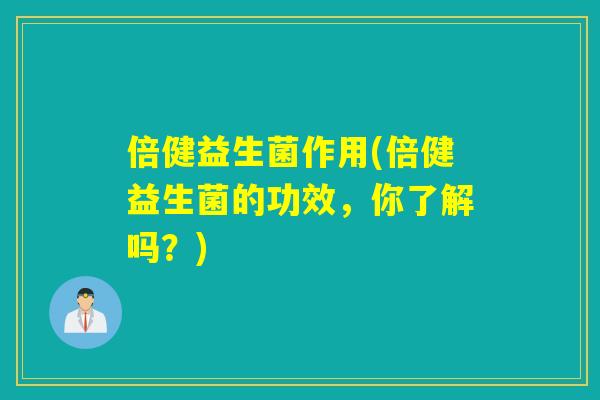 倍健益生菌作用(倍健益生菌的功效，你了解吗？)