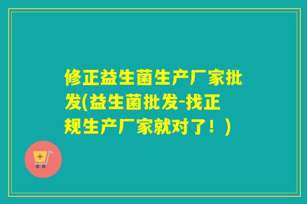 修正益生菌生产厂家批发(益生菌批发-找正规生产厂家就对了!) 修正益生菌生产厂家批发(益生菌批发-找正规生产厂家就对了!)