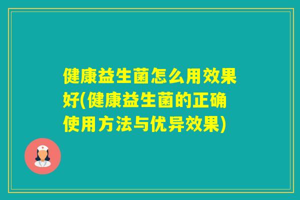 健康益生菌怎么用效果好(健康益生菌的正确使用方法与优异效果)
