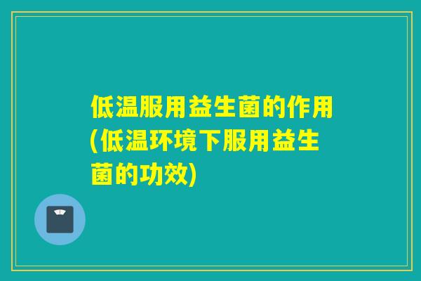 低温服用益生菌的作用(低温环境下服用益生菌的功效) 低温服用益生菌的作用(低温环境下服用益生菌的功效)