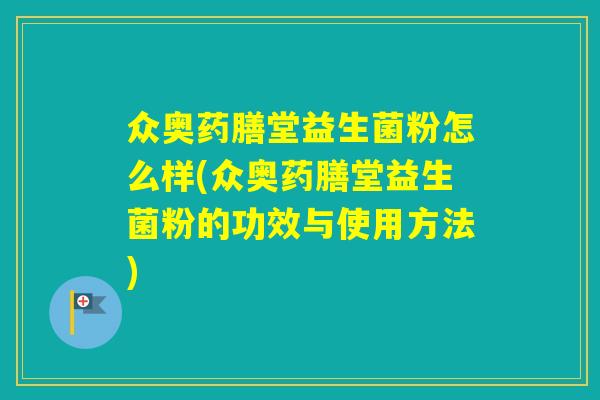 众奥药膳堂益生菌粉怎么样(众奥药膳堂益生菌粉的功效与使用方法)