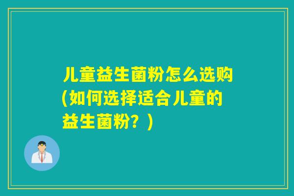 儿童益生菌粉怎么选购(如何选择适合儿童的益生菌粉？)