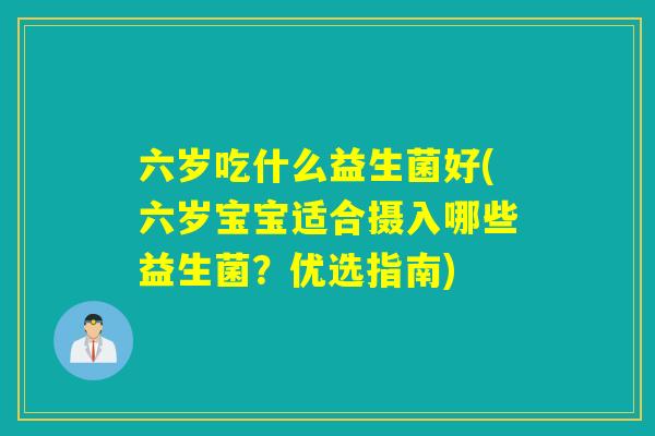 六岁吃什么益生菌好(六岁宝宝适合摄入哪些益生菌?优选指南) 六岁吃什么益生菌好(六岁宝宝适合摄入哪些益生菌?优选指南)