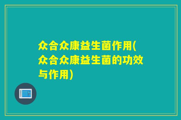 众合众康益生菌作用(众合众康益生菌的功效与作用)