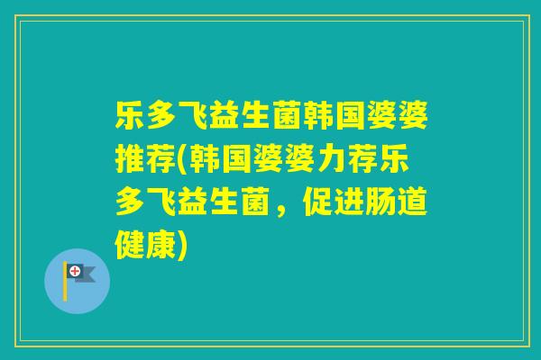 乐多飞益生菌韩国婆婆推荐(韩国婆婆力荐乐多飞益生菌,促进肠道健康) 乐多飞益生菌韩国婆婆推荐(韩国婆婆力荐乐多飞益生菌,促进肠道健康)