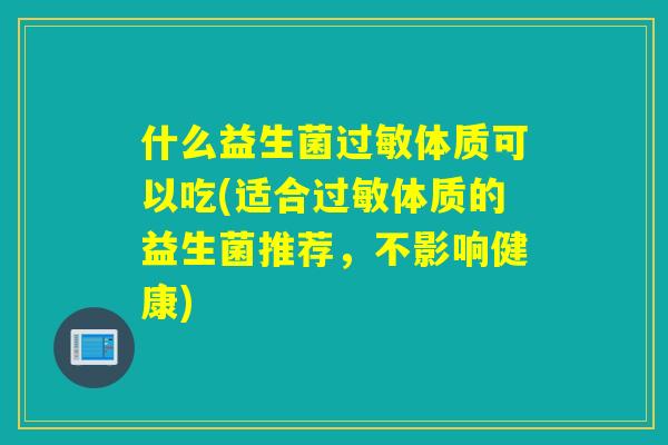 什么益生菌体质可以吃(适合体质的益生菌推荐,不影响健康) 什么益生菌体质可以吃(适合体质的益生菌推荐,不影响健康)