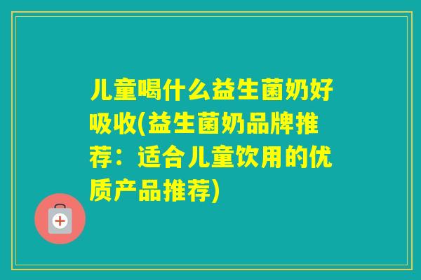 儿童喝什么益生菌奶好吸收(益生菌奶品牌推荐：适合儿童饮用的优质产品推荐)