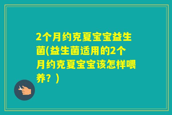 2个月约克夏宝宝益生菌(益生菌适用的2个月约克夏宝宝该怎样喂养？)