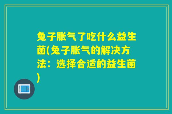 兔子了吃什么益生菌(兔子的解决方法:选择合适的益生菌) 兔子了吃什么益生菌(兔子的解决方法:选择合适的益生菌)