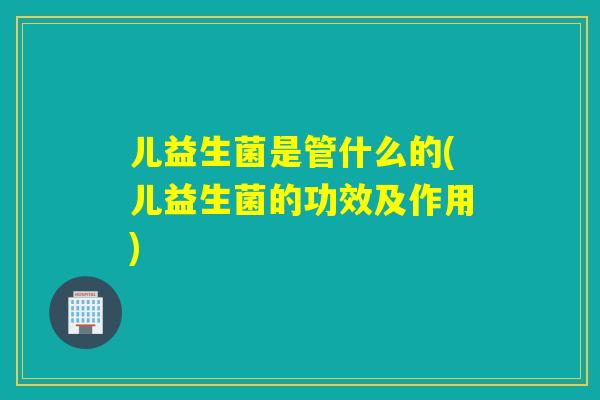 儿益生菌是管什么的(儿益生菌的功效及作用) 儿益生菌是管什么的(儿益生菌的功效及作用)