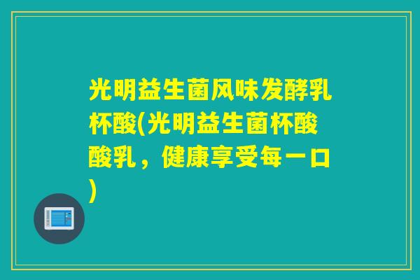 光明益生菌风味发酵乳杯酸(光明益生菌杯酸酸乳，健康享受每一口)