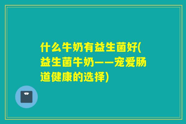 什么牛奶有益生菌好(益生菌牛奶——宠爱肠道健康的选择)