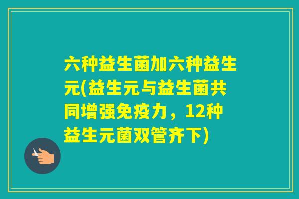 六种益生菌加六种益生元(益生元与益生菌共同增强力，12种益生元菌双管齐下)