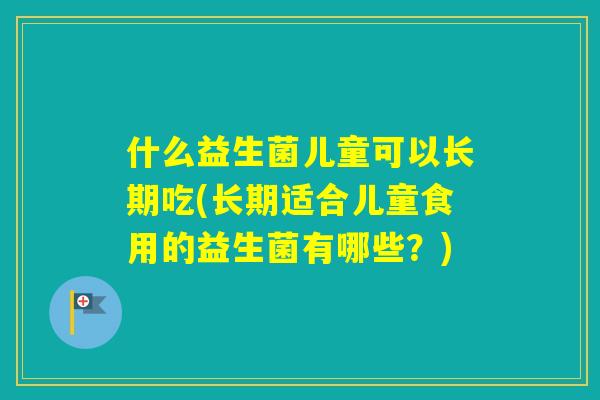 什么益生菌儿童可以长期吃(长期适合儿童食用的益生菌有哪些?) 什么益生菌儿童可以长期吃(长期适合儿童食用的益生菌有哪些?)