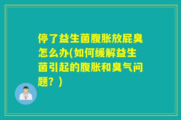 停了益生菌放屁臭怎么办(如何缓解益生菌引起的和臭气问题？)