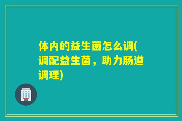体内的益生菌怎么调(调配益生菌，助力肠道调理)