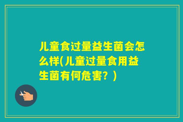 儿童食过量益生菌会怎么样(儿童过量食用益生菌有何危害？)