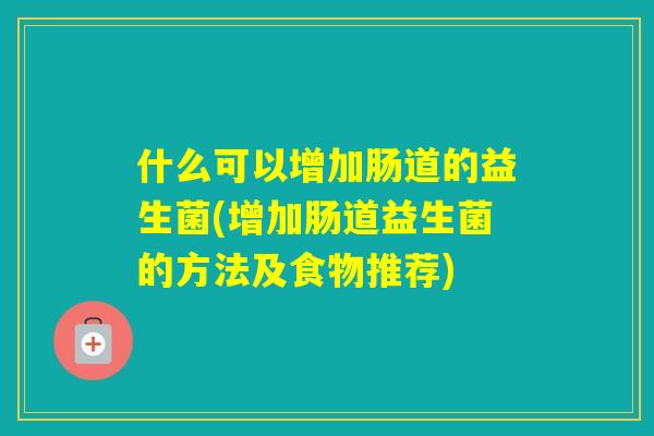 什么可以增加肠道的益生菌(增加肠道益生菌的方法及食物推荐)