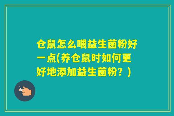 仓鼠怎么喂益生菌粉好一点(养仓鼠时如何更好地添加益生菌粉?) 仓鼠怎么喂益生菌粉好一点(养仓鼠时如何更好地添加益生菌粉?)