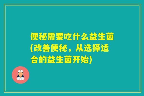 需要吃什么益生菌(改善，从选择适合的益生菌开始)