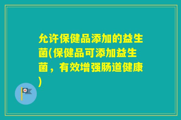 允许保健品添加的益生菌(保健品可添加益生菌，有效增强肠道健康)
