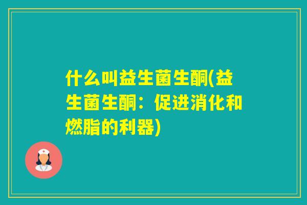 什么叫益生菌生酮(益生菌生酮：促进消化和燃脂的利器)