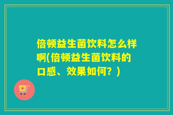 倍顿益生菌饮料怎么样啊(倍顿益生菌饮料的口感、效果如何？)