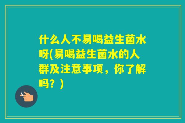 什么人不易喝益生菌水呀(易喝益生菌水的人群及注意事项，你了解吗？)