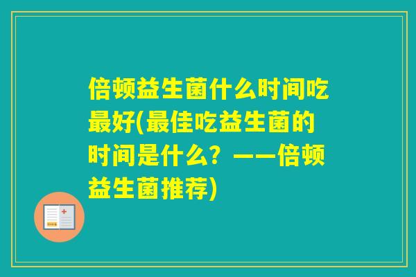 倍顿益生菌什么时间吃好(佳吃益生菌的时间是什么？——倍顿益生菌推荐)