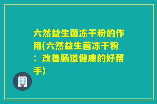 六然益生菌冻干粉的作用(六然益生菌冻干粉:改善肠道健康的好帮手) 六然益生菌冻干粉的作用(六然益生菌冻干粉:改善肠道健康的好帮手)