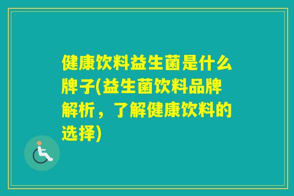 健康饮料益生菌是什么牌子(益生菌饮料品牌解析，了解健康饮料的选择)